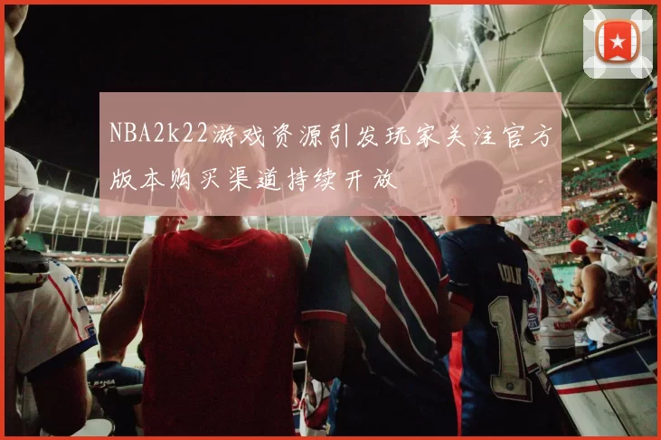 NBA2k22游戏资源引发玩家关注官方版本购买渠道持续开放
