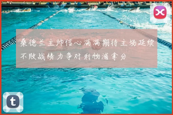 桑德兰主帅信心满满期待主场延续不败战绩力争对利物浦拿分