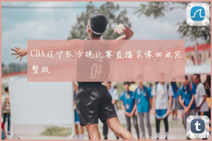 CBA辽宁队今晚比赛直播录像回放完整版