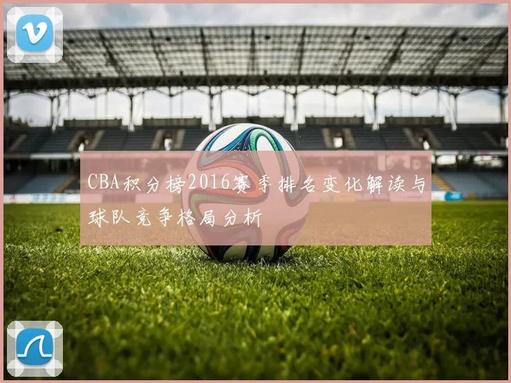 CBA积分榜2016赛季排名变化解读与球队竞争格局分析