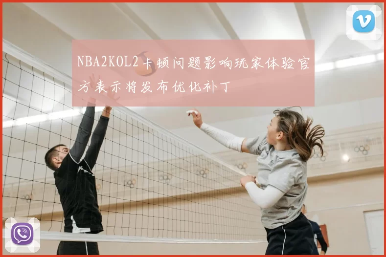 NBA2KOL2卡顿问题影响玩家体验官方表示将发布优化补丁
