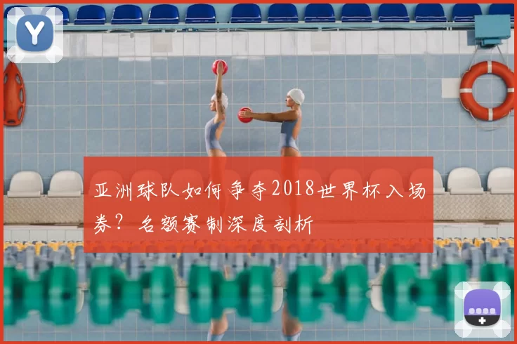 亚洲球队如何争夺2018世界杯入场券？名额赛制深度剖析