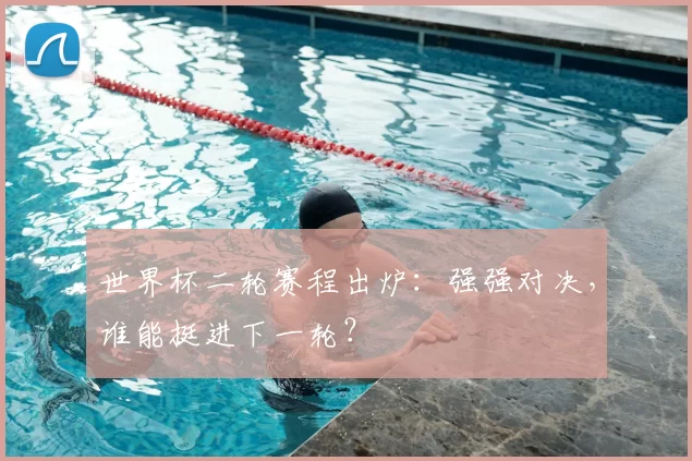 世界杯二轮赛程出炉：强强对决，谁能挺进下一轮？