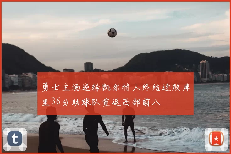 勇士主场逆转凯尔特人终结连败库里36分助球队重返西部前八