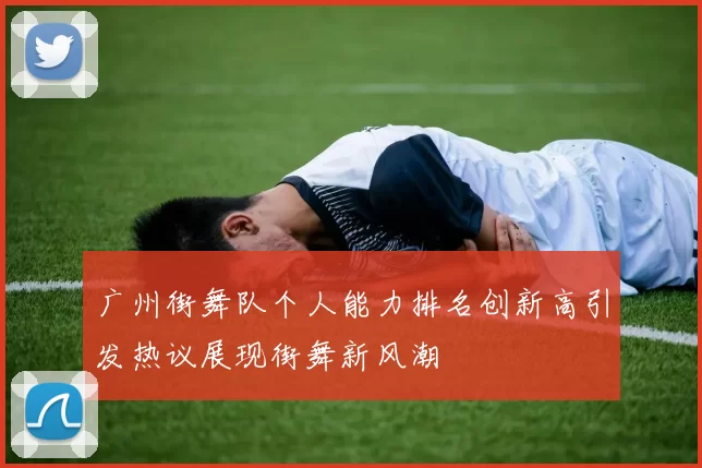 广州街舞队个人能力排名创新高引发热议展现街舞新风潮