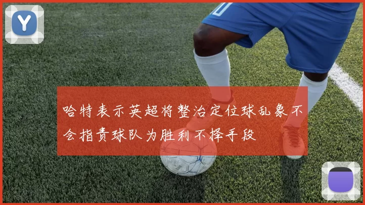 哈特表示英超将整治定位球乱象不会指责球队为胜利不择手段