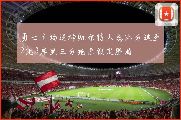 勇士主场逆转凯尔特人总比分追至2比3库里三分绝杀锁定胜局