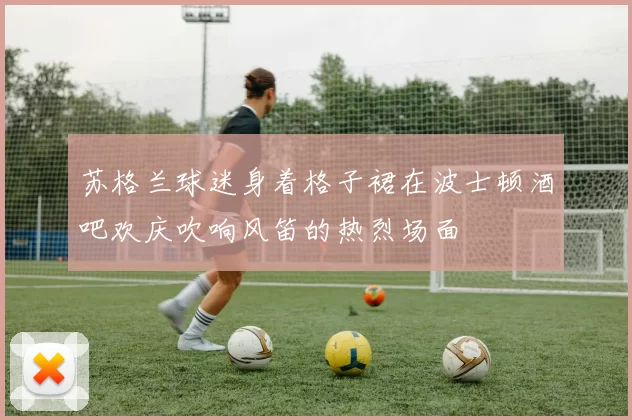 苏格兰球迷身着格子裙在波士顿酒吧欢庆吹响风笛的热烈场面