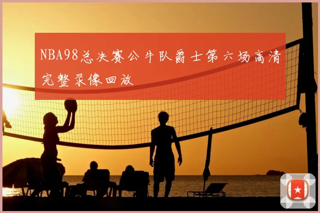 NBA98总决赛公牛队爵士第六场高清完整录像回放