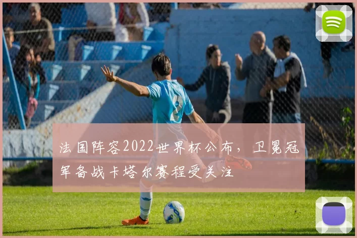 法国阵容2022世界杯公布,卫冕冠军备战卡塔尔赛程受关注