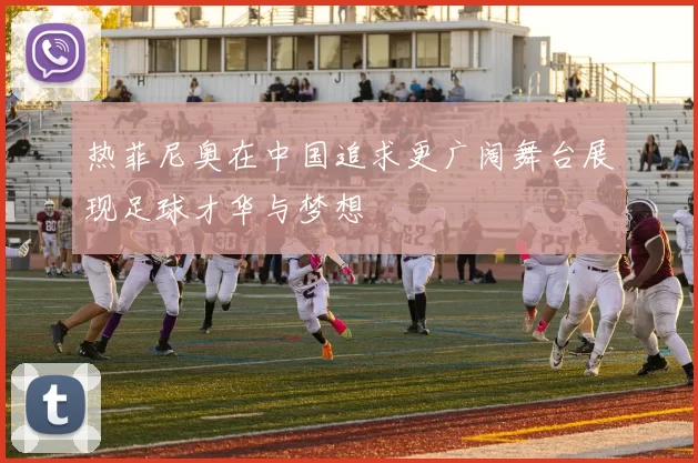热菲尼奥在中国追求更广阔舞台展现足球才华与梦想