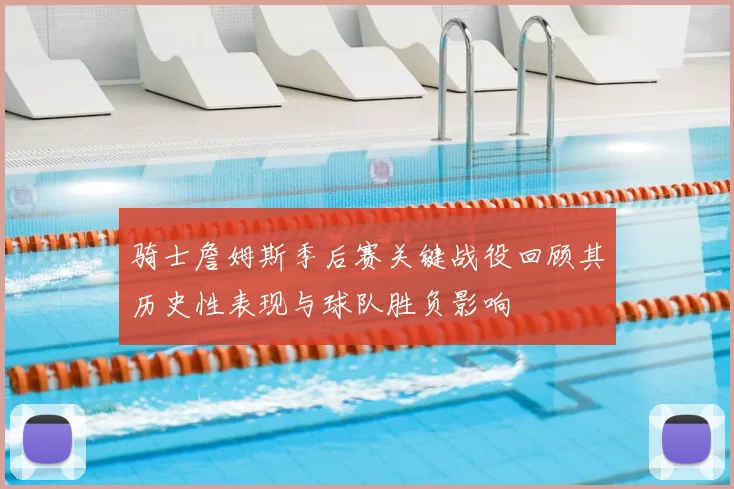 骑士詹姆斯季后赛关键战役回顾其历史性表现与球队胜负影响