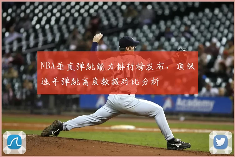 NBA垂直弹跳能力排行榜发布,顶级选手弹跳高度数据对比分析