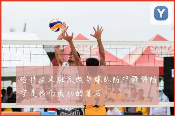 哈特谈文班天赋与球队防守强调防守是我们成功的基石