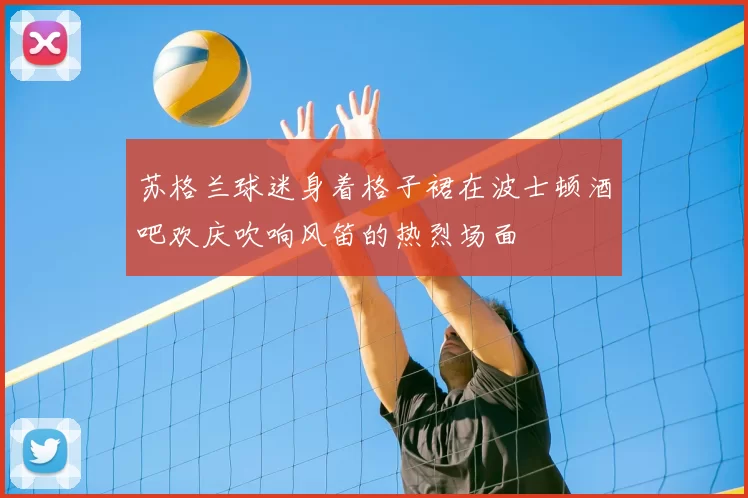 苏格兰球迷身着格子裙在波士顿酒吧欢庆吹响风笛的热烈场面