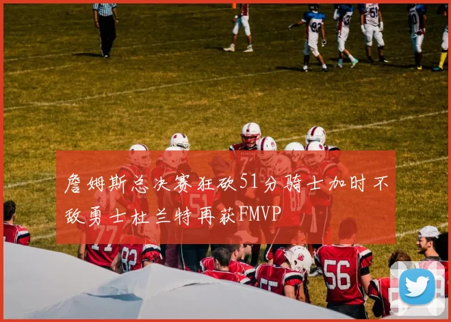 詹姆斯总决赛狂砍51分骑士加时不敌勇士杜兰特再获FMVP