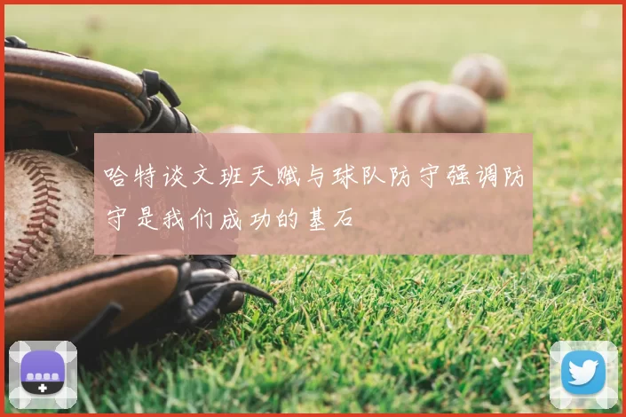 哈特谈文班天赋与球队防守强调防守是我们成功的基石