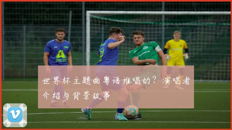 世界杯主题曲粤语谁唱的?演唱者介绍与背景故事