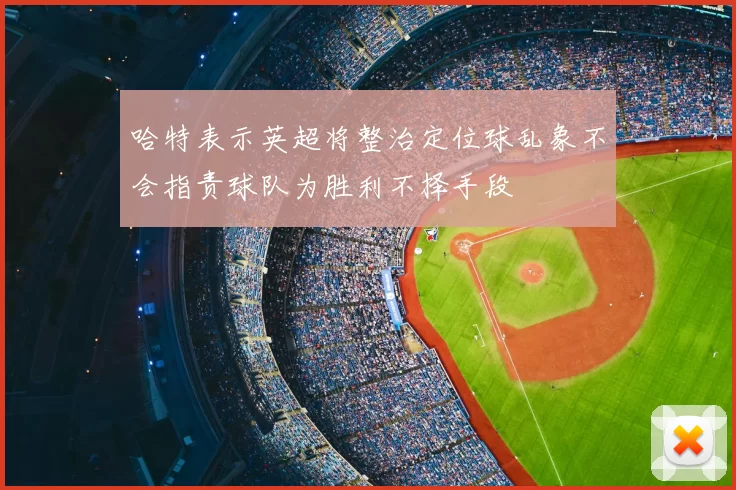 哈特表示英超将整治定位球乱象不会指责球队为胜利不择手段
