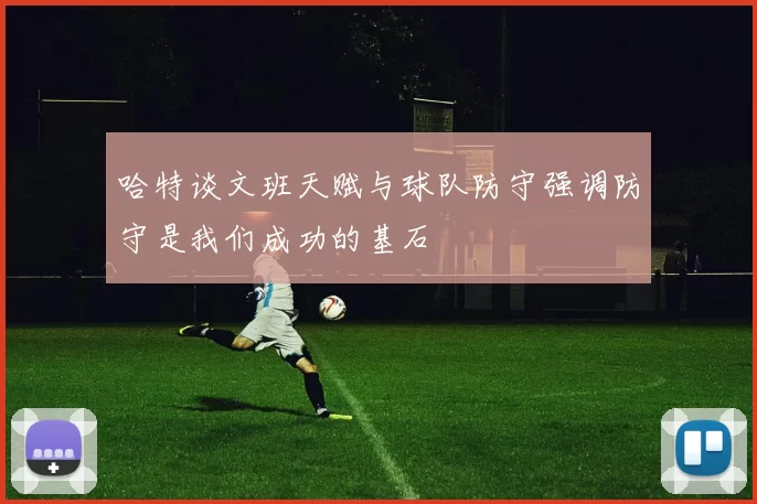 哈特谈文班天赋与球队防守强调防守是我们成功的基石