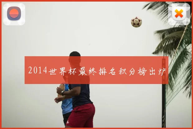 2014世界杯最终排名积分榜出炉