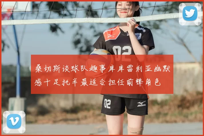 桑切斯谈球队趣事库库雷利亚幽默感十足托辛最适合担任前锋角色