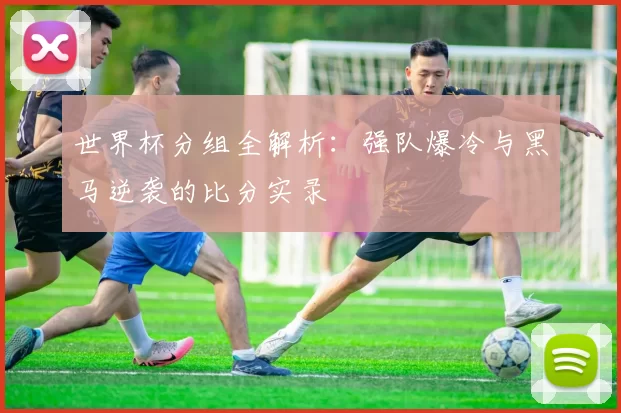 世界杯分组全解析:强队爆冷与黑马逆袭的比分实录