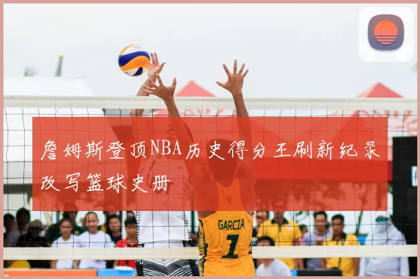 詹姆斯登顶NBA历史得分王刷新纪录改写篮球史册