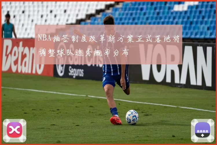 NBA抽签制度改革新方案正式落地将调整球队选秀概率分布