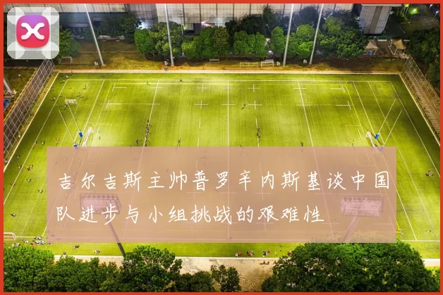 吉尔吉斯主帅普罗辛内斯基谈中国队进步与小组挑战的艰难性