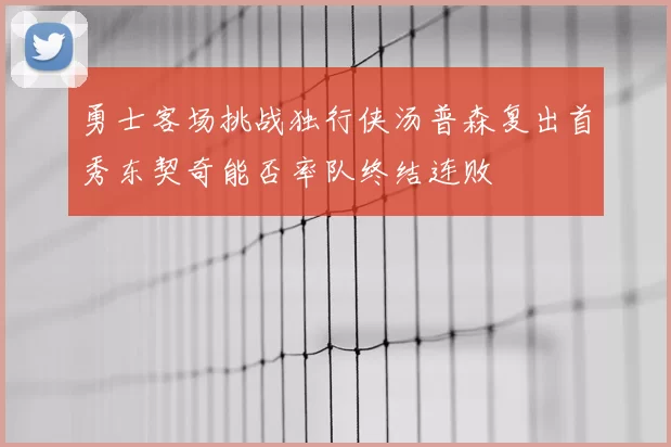 勇士客场挑战独行侠汤普森复出首秀东契奇能否率队终结连败