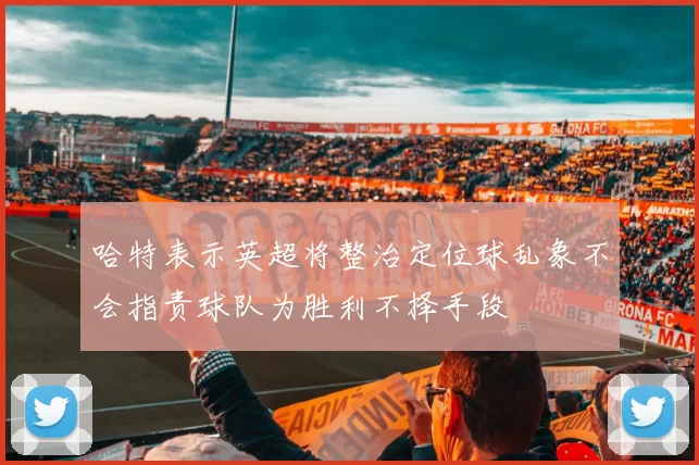 哈特表示英超将整治定位球乱象不会指责球队为胜利不择手段
