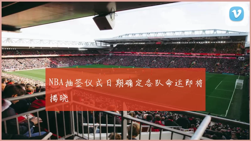 NBA抽签仪式日期确定各队命运即将揭晓