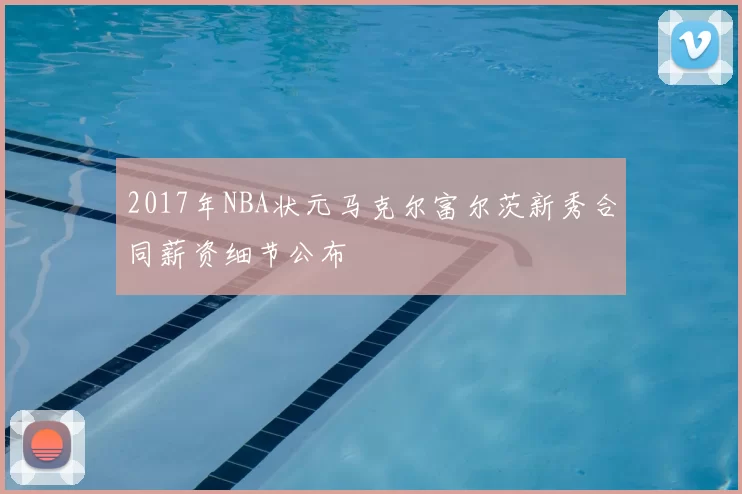 2017年NBA状元马克尔富尔茨新秀合同薪资细节公布
