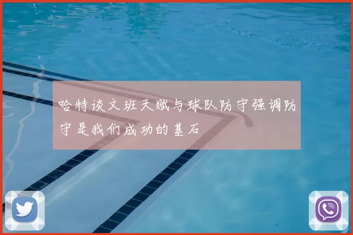 哈特谈文班天赋与球队防守强调防守是我们成功的基石