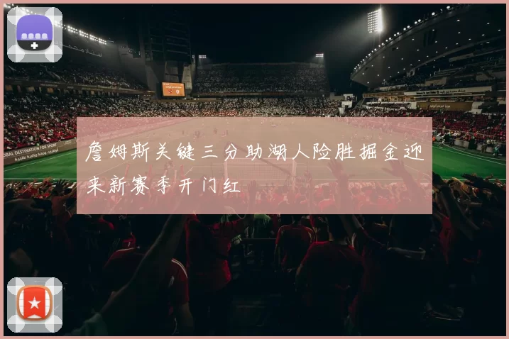 詹姆斯关键三分助湖人险胜掘金迎来新赛季开门红