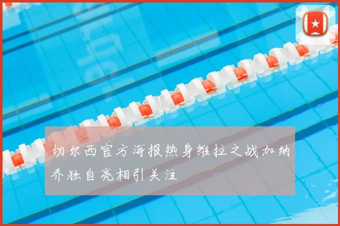 切尔西官方海报热身维拉之战加纳乔独自亮相引关注