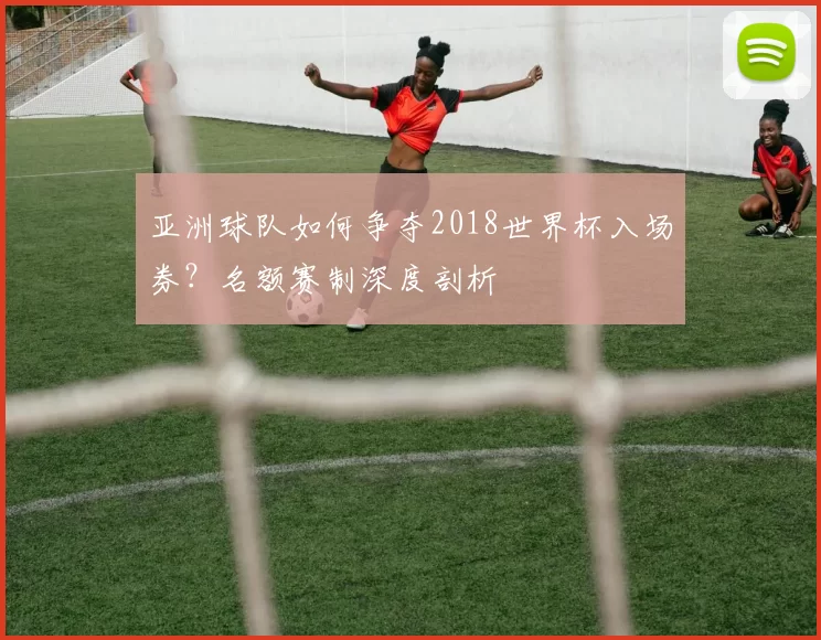 亚洲球队如何争夺2018世界杯入场券？名额赛制深度剖析