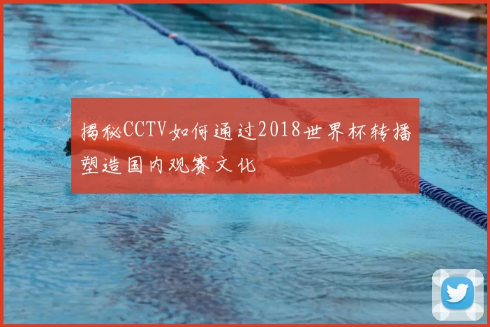 揭秘CCTV如何通过2018世界杯转播塑造国内观赛文化