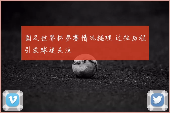 国足世界杯参赛情况梳理 过往历程引发球迷关注