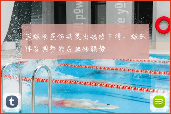 篮球明星伤病复出战绩下滑，球队阵容调整能否扭转颓势