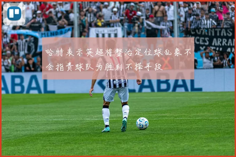 哈特表示英超将整治定位球乱象不会指责球队为胜利不择手段