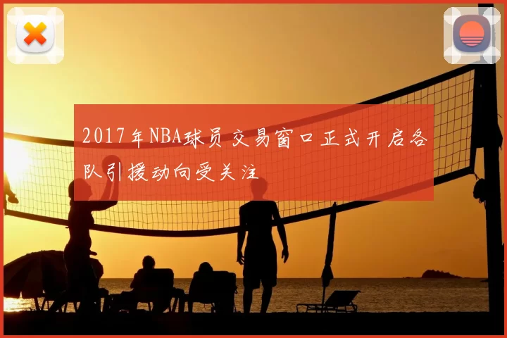 2017年NBA球员交易窗口正式开启各队引援动向受关注