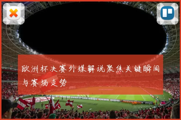 欧洲杯决赛外媒解说聚焦关键瞬间与赛场走势