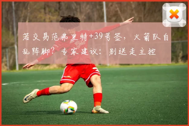 若交易范弗里特+39号签，火箭队自乱阵脚？专家建议：别送走主控