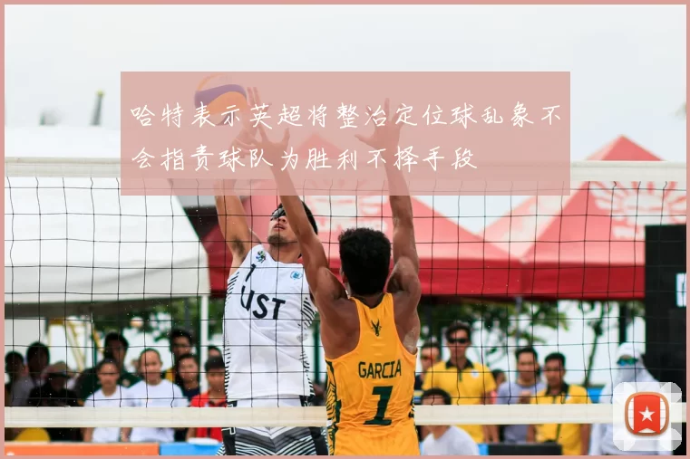 哈特表示英超将整治定位球乱象不会指责球队为胜利不择手段