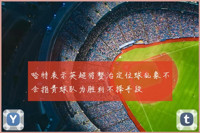 哈特表示英超将整治定位球乱象不会指责球队为胜利不择手段