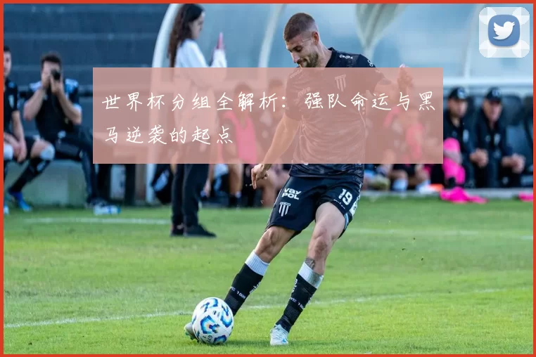 世界杯分组全解析:强队命运与黑马逆袭的起点