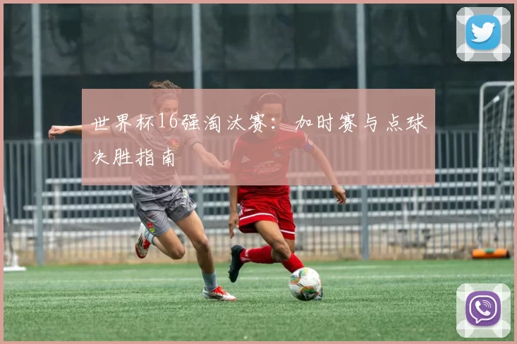 世界杯16强淘汰赛:加时赛与点球决胜指南