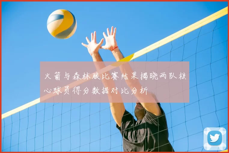 火箭与森林狼比赛结果揭晓两队核心球员得分数据对比分析